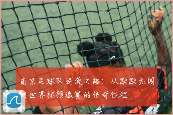南京足球队逆袭之路：从默默无闻到世界杯预选赛的传奇征程