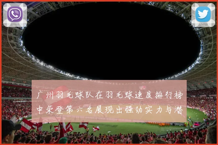 广州羽毛球队在羽毛球速度排行榜中荣登第六名展现出强劲实力与潜力