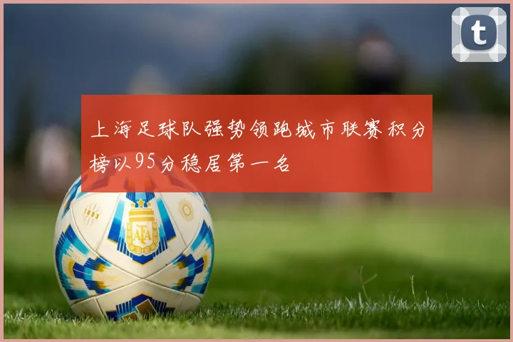 上海足球队强势领跑城市联赛积分榜以95分稳居第一名