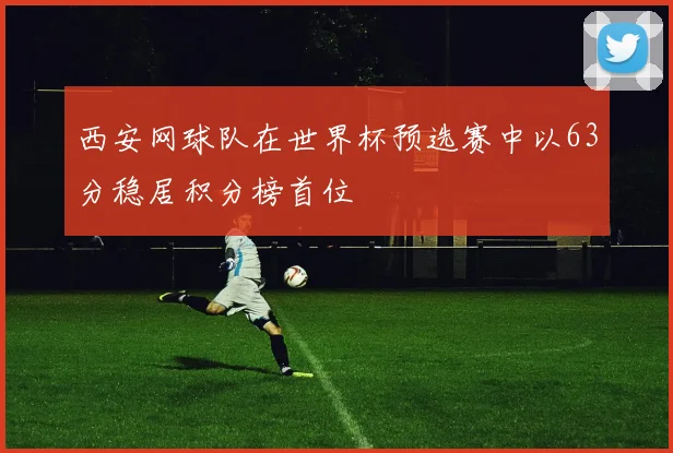 西安网球队在世界杯预选赛中以63分稳居积分榜首位