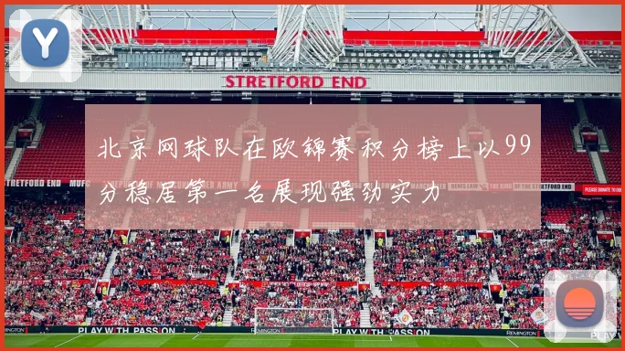 北京网球队在欧锦赛积分榜上以99分稳居第一名展现强劲实力