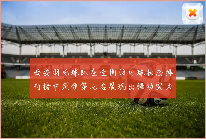 西安羽毛球队在全国羽毛球状态排行榜中荣登第七名展现出强劲实力