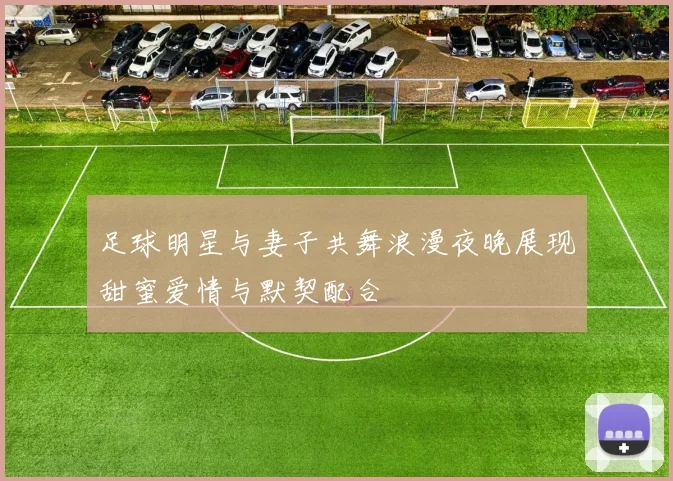 足球明星与妻子共舞浪漫夜晚展现甜蜜爱情与默契配合