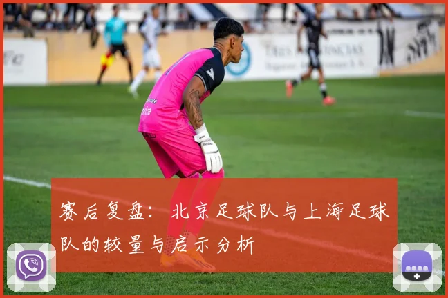 赛后复盘：北京足球队与上海足球队的较量与启示分析