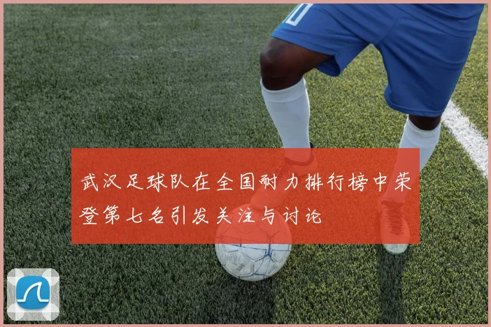 武汉足球队在全国耐力排行榜中荣登第七名引发关注与讨论