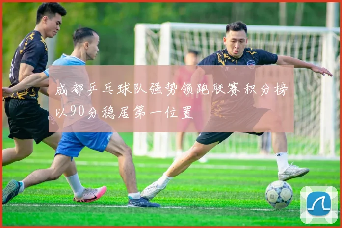 成都乒乓球队强势领跑联赛积分榜以90分稳居第一位置