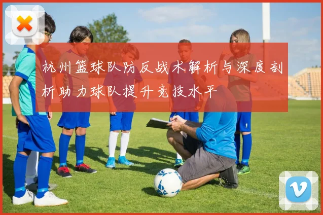 杭州篮球队防反战术解析与深度剖析助力球队提升竞技水平
