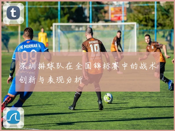 深圳排球队在全国锦标赛中的战术创新与表现分析