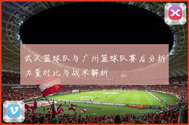 武汉篮球队与广州篮球队赛后分析力量对比与战术解析