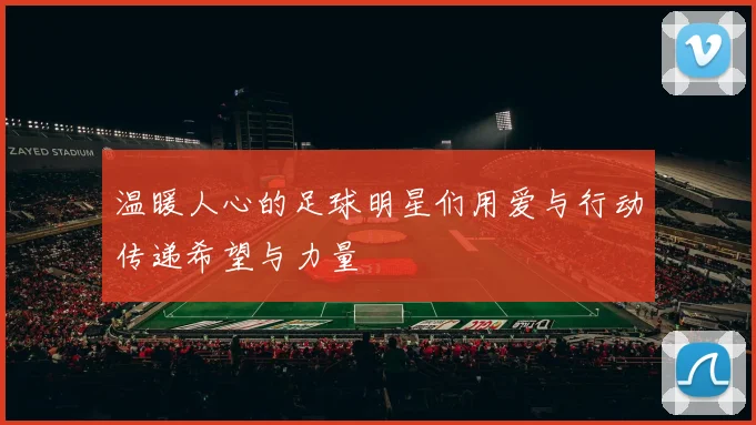 温暖人心的足球明星们用爱与行动传递希望与力量