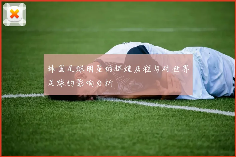 韩国足球明星的辉煌历程与对世界足球的影响分析