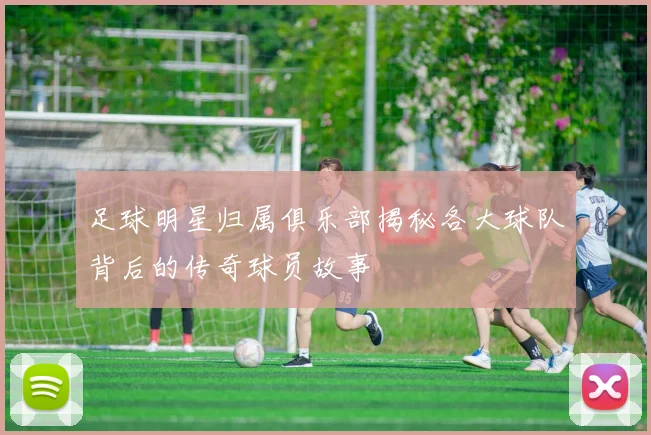 足球明星归属俱乐部揭秘各大球队背后的传奇球员故事