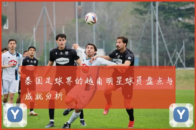 泰国足球界的越南明星球员盘点与成就分析