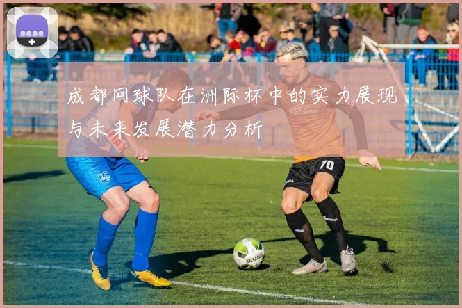 成都网球队在洲际杯中的实力展现与未来发展潜力分析