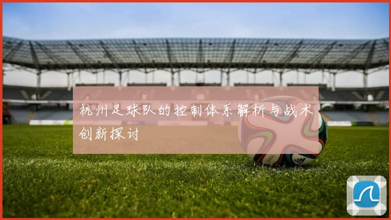 杭州足球队的控制体系解析与战术创新探讨
