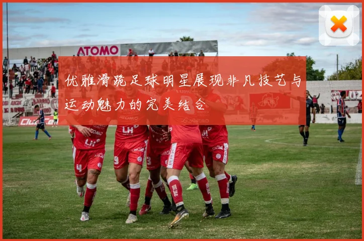 优雅滑跪足球明星展现非凡技艺与运动魅力的完美结合