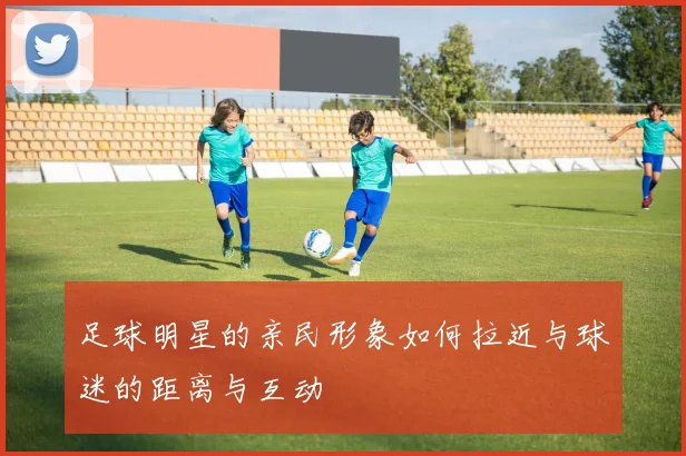 足球明星的亲民形象如何拉近与球迷的距离与互动