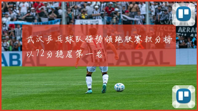 武汉乒乓球队强势领跑联赛积分榜以72分稳居第一名