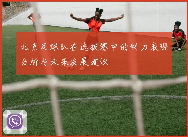 北京足球队在选拔赛中的耐力表现分析与未来发展建议
