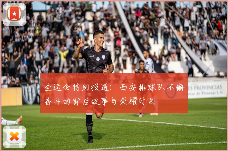 全运会特别报道：西安排球队不懈奋斗的背后故事与荣耀时刻