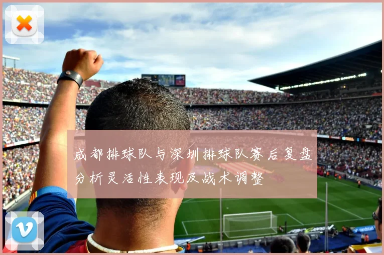 成都排球队与深圳排球队赛后复盘分析灵活性表现及战术调整