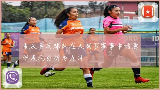 重庆乒乓球队在大满贯赛事中的意识表现分析与点评