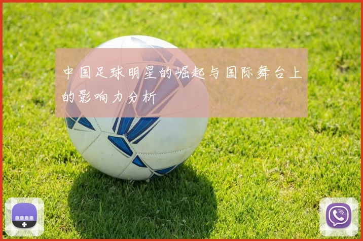 中国足球明星的崛起与国际舞台上的影响力分析