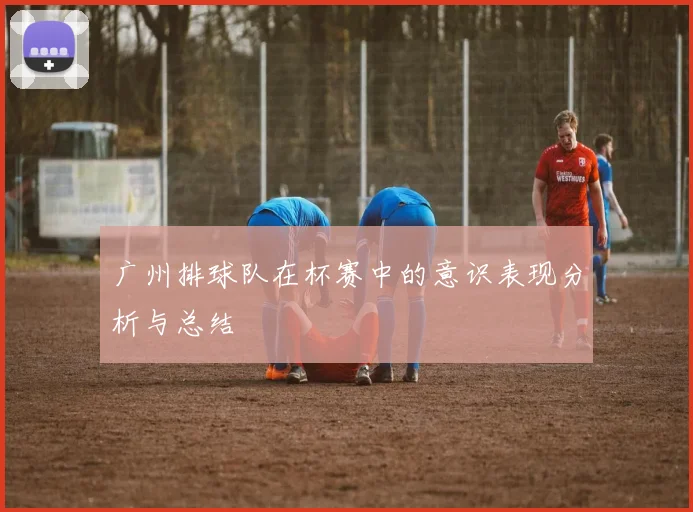 广州排球队在杯赛中的意识表现分析与总结