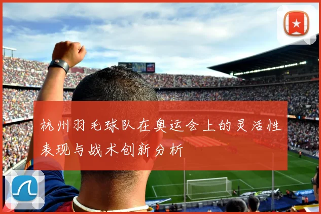 杭州羽毛球队在奥运会上的灵活性表现与战术创新分析