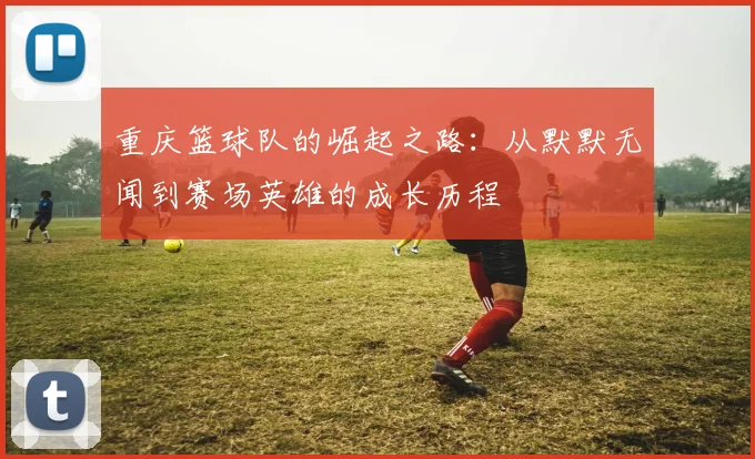 重庆篮球队的崛起之路：从默默无闻到赛场英雄的成长历程
