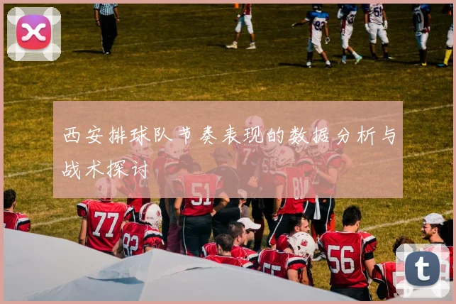 西安排球队节奏表现的数据分析与战术探讨