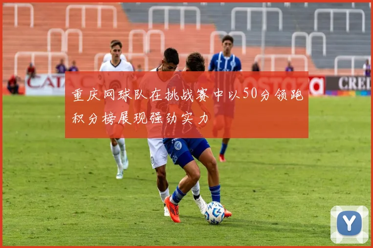 重庆网球队在挑战赛中以50分领跑积分榜展现强劲实力