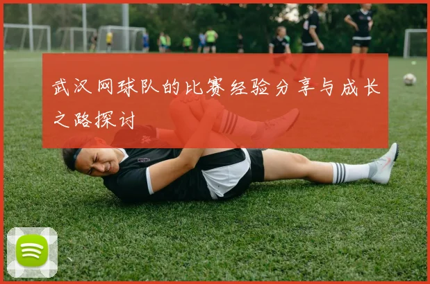 武汉网球队的比赛经验分享与成长之路探讨