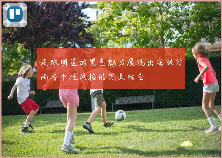 足球明星的黑色魅力展现出高级时尚与个性风格的完美结合
