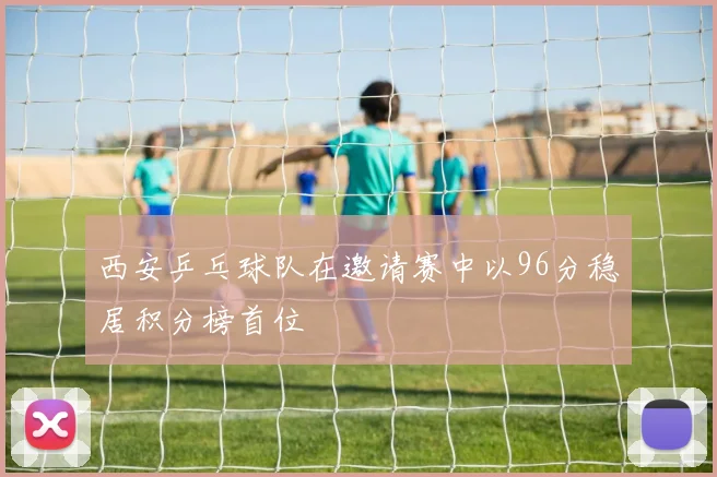 西安乒乓球队在邀请赛中以96分稳居积分榜首位