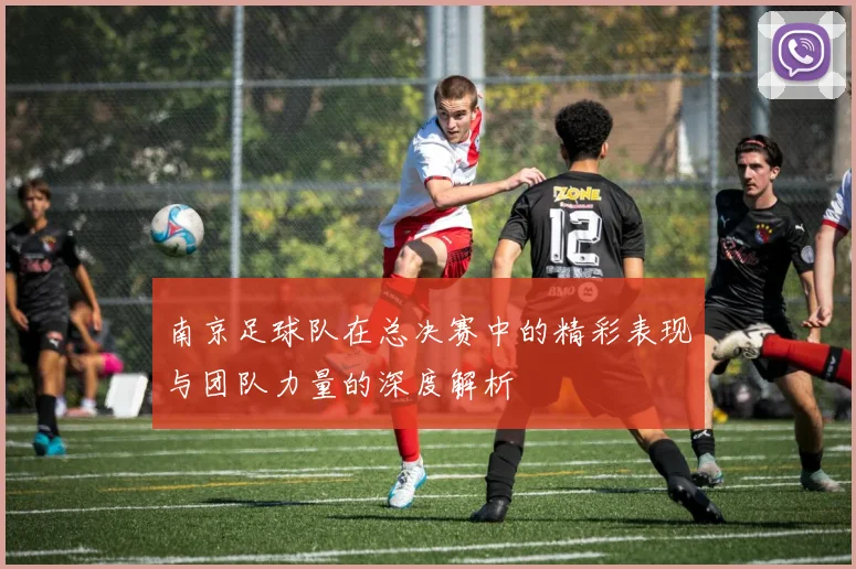 南京足球队在总决赛中的精彩表现与团队力量的深度解析