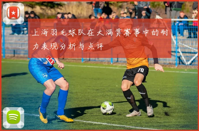 上海羽毛球队在大满贯赛事中的耐力表现分析与点评