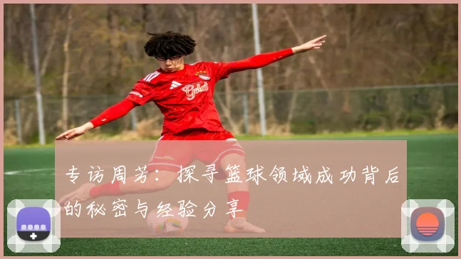 专访周芳：探寻篮球领域成功背后的秘密与经验分享