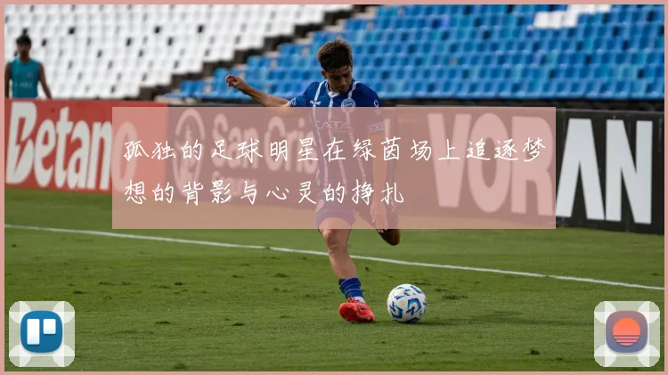 孤独的足球明星在绿茵场上追逐梦想的背影与心灵的挣扎