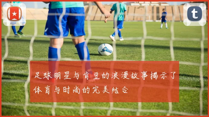 足球明星与肯豆的浪漫故事揭示了体育与时尚的完美结合