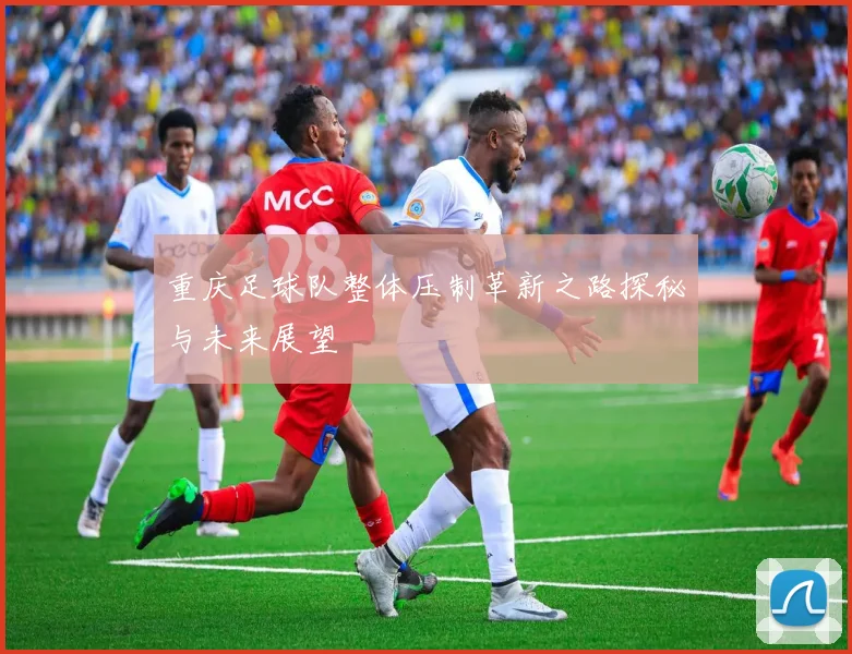 重庆足球队整体压制革新之路探秘与未来展望