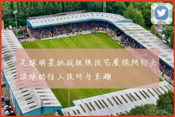 足球明星挑战极限技艺展现爬行头顶球的惊人技巧与乐趣