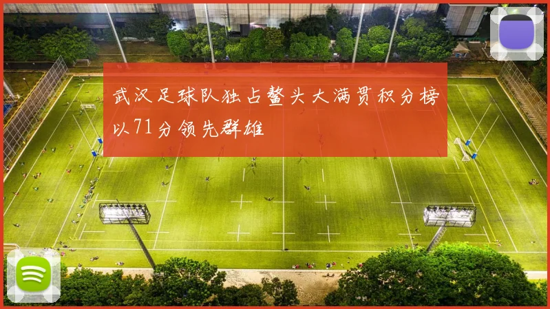 武汉足球队独占鳌头大满贯积分榜以71分领先群雄
