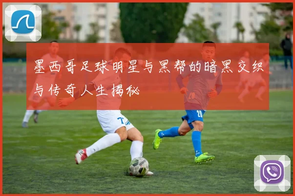 墨西哥足球明星与黑帮的暗黑交织与传奇人生揭秘