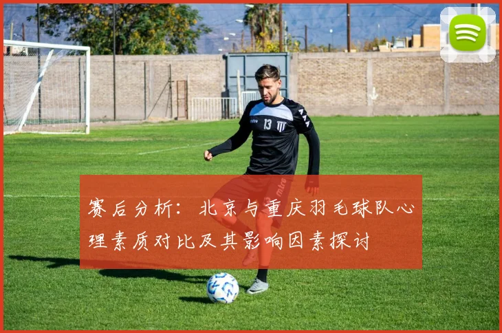 赛后分析：北京与重庆羽毛球队心理素质对比及其影响因素探讨