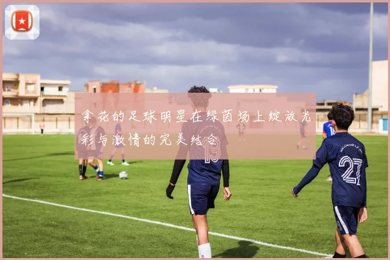 拿花的足球明星在绿茵场上绽放光彩与激情的完美结合