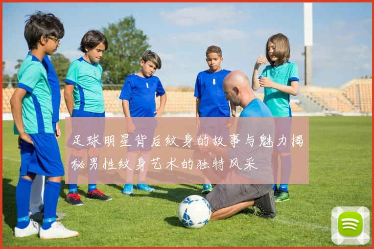 足球明星背后纹身的故事与魅力揭秘男性纹身艺术的独特风采