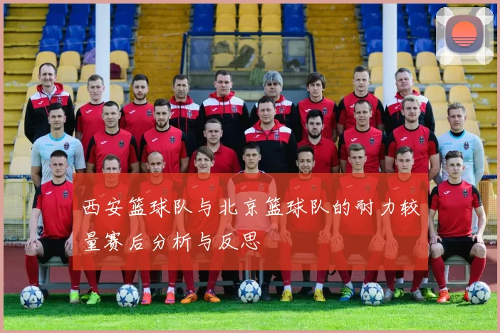 西安篮球队与北京篮球队的耐力较量赛后分析与反思