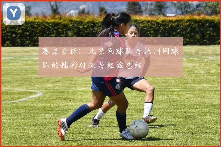赛后分析：北京网球队与杭州网球队的精彩对决与经验总结