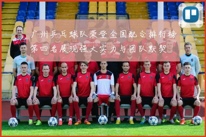 广州乒乓球队荣登全国配合排行榜第四名展现强大实力与团队默契